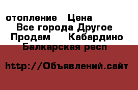отопление › Цена ­ 50 000 - Все города Другое » Продам   . Кабардино-Балкарская респ.